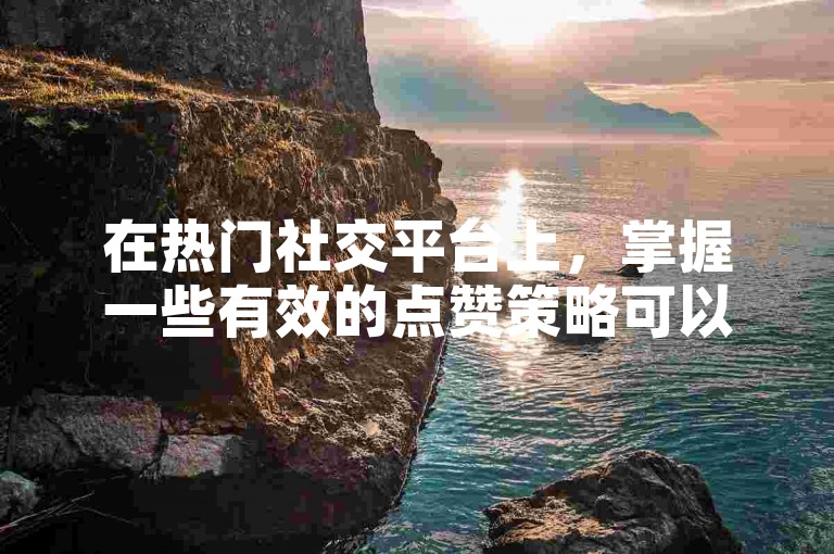 在热门社交平台上，掌握一些有效的点赞策略可以帮助你的内容获得更多的曝光和关注。