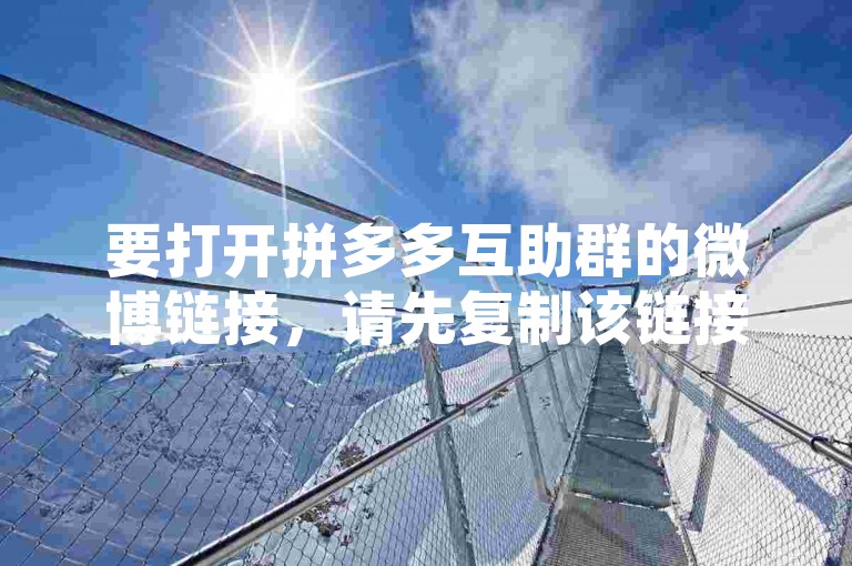 要打开拼多多互助群的微博链接，请先复制该链接，然后登录微博应用或网页版，在搜索栏粘贴链接即可访问相关内容。
