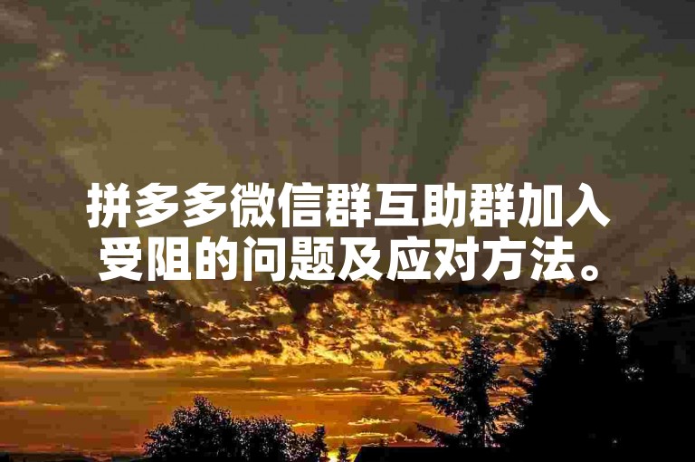 拼多多微信群互助群加入受阻的问题及应对方法。