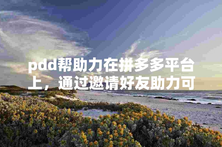 pdd帮助力在拼多多平台上，通过邀请好友助力可以获得更多优惠。