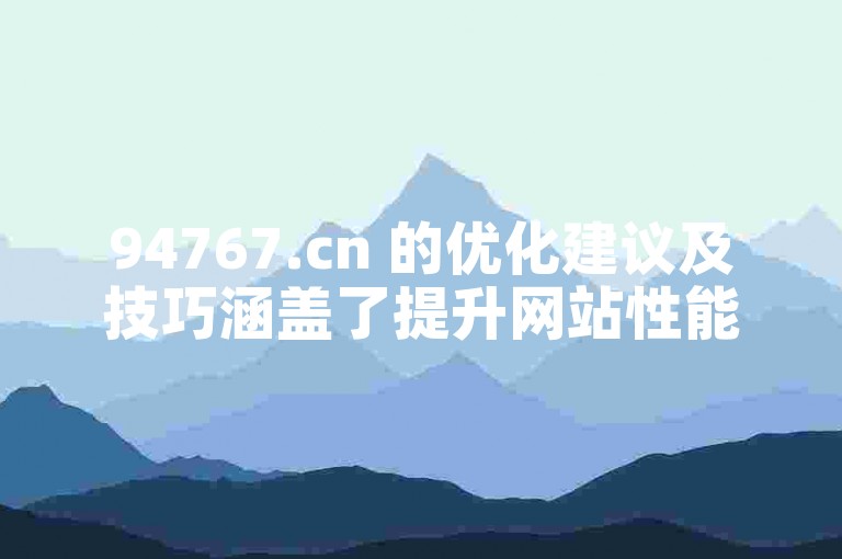 94767.cn 的优化建议及技巧涵盖了提升网站性能、增强用户体验和提高搜索引擎排名等方面。（关于94767.cn的优化建议与技巧）