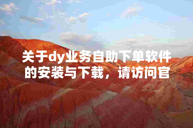 关于dy业务自助下单软件的安装与下载，请访问官方网站获取最新版本。