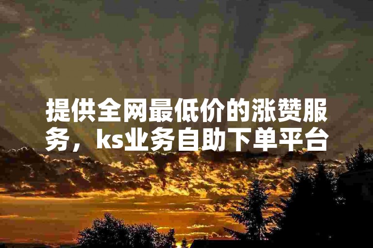 提供全网最低价的涨赞服务，ks业务自助下单平台现已开放下载。