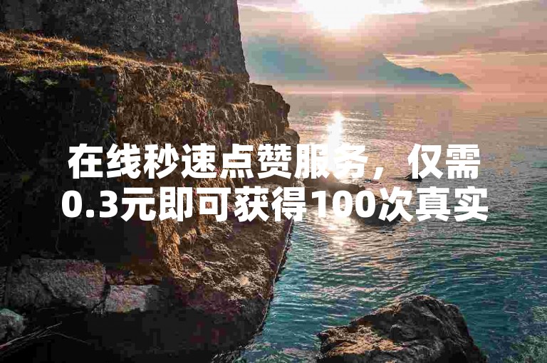 在线秒速点赞服务，仅需0.3元即可获得100次真实互动 - 快速提升您的社交媒体人气。