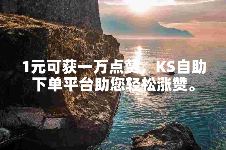 1元可获一万点赞，KS自助下单平台助您轻松涨赞。