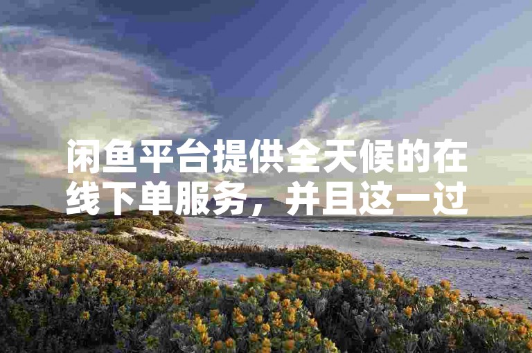 闲鱼平台提供全天候的在线下单服务，并且这一过程是免费的。