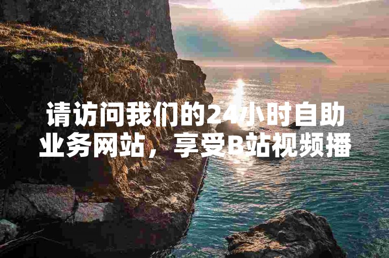 请访问我们的24小时自助业务网站，享受B站视频播放量提升服务。