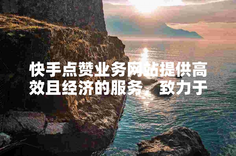 快手点赞业务网站提供高效且经济的服务，致力于帮助用户快速提升视频曝光率和互动度。