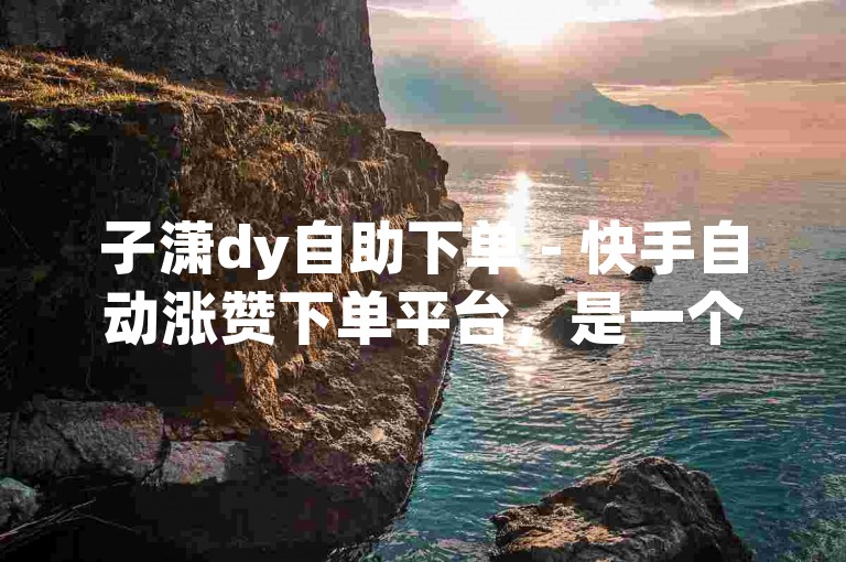 子潇dy自助下单 - 快手自动涨赞下单平台，是一个方便快捷的在线服务系统。