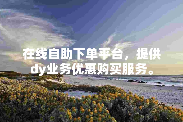 在线自助下单平台，提供dy业务优惠购买服务。