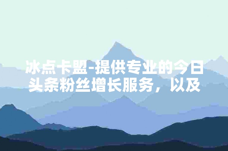冰点卡盟-提供专业的今日头条粉丝增长服务，以及快手24小时自助免费下单软件。