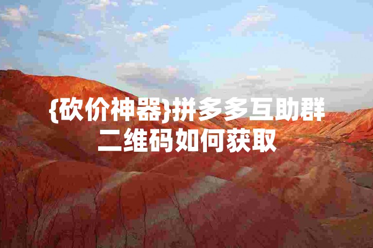 {砍价神器}拼多多互助群二维码如何获取