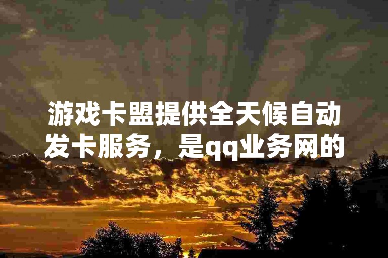 游戏卡盟提供全天候自动发卡服务，是qq业务网的登录入口官网，探索无界。