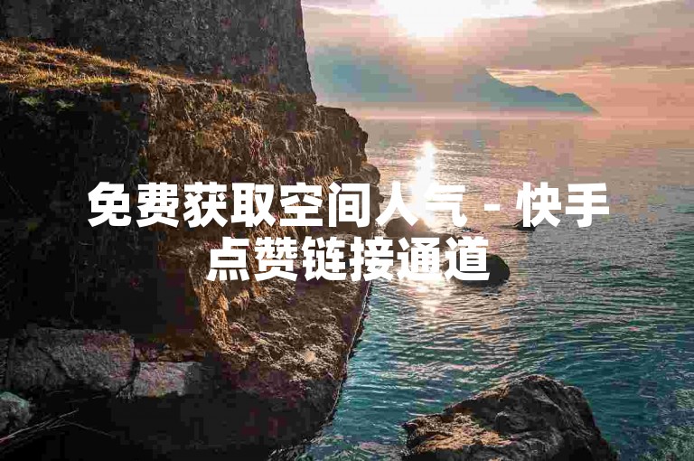 免费获取空间人气 - 快手点赞链接通道