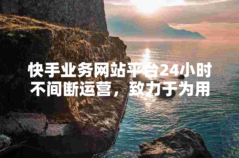 快手业务网站平台24小时不间断运营，致力于为用户打造全方位的内容创作与推广服务。