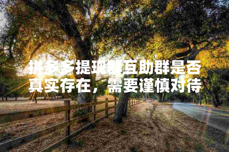 拼多多提现群互助群是否真实存在，需要谨慎对待，以免陷入可能的欺诈风险。