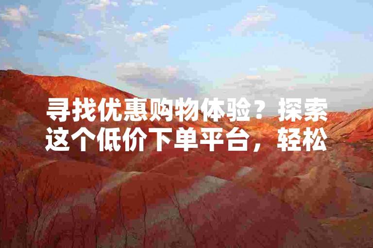 寻找优惠购物体验？探索这个低价下单平台，轻松增加浏览量并享受购物乐趣。