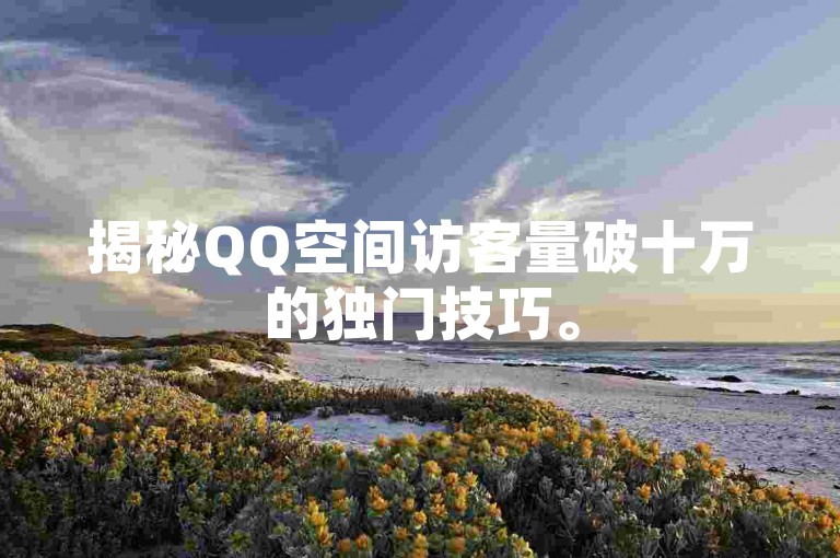 揭秘QQ空间访客量破十万的独门技巧。