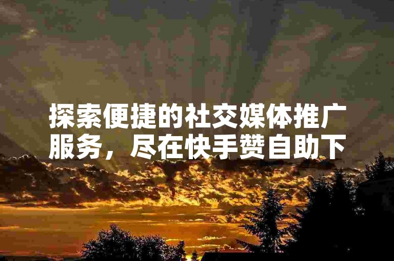 探索便捷的社交媒体推广服务，尽在快手赞自助下单网站，全天候24小时秒单业务平台。