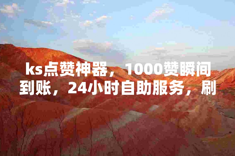 ks点赞神器，1000赞瞬间到账，24小时自助服务，刷网新体验。