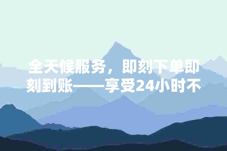 全天候服务，即刻下单即刻到账——享受24小时不间断的dy业务自助操作，点赞平台随时待命。