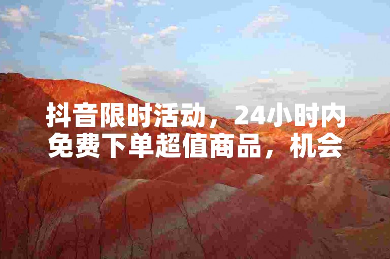 抖音限时活动，24小时内免费下单超值商品，机会难得！