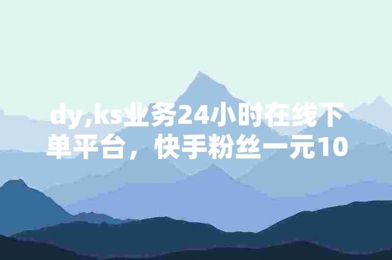 dy,ks业务24小时在线下单平台，快手粉丝一元100个双击。