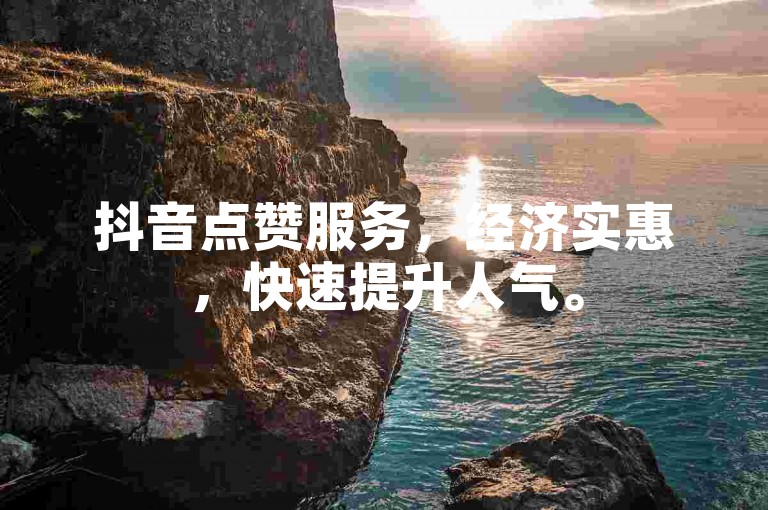 抖音点赞服务，经济实惠，快速提升人气。