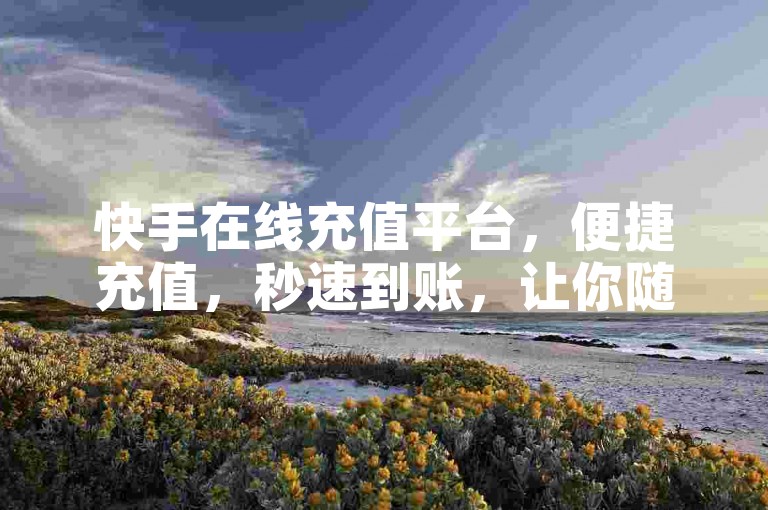 快手在线充值平台，便捷充值，秒速到账，让你随时随地享受无忧服务！立即加入我们体验吧！