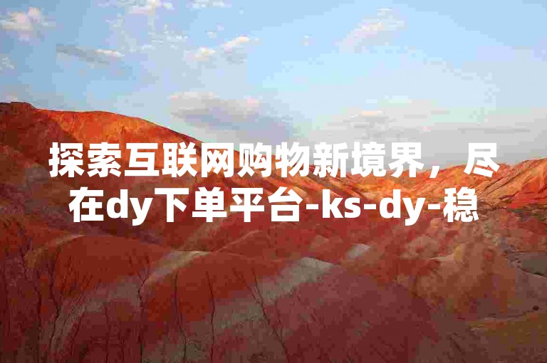 探索互联网购物新境界，尽在dy下单平台-ks-dy-稳定下单平台-超低价平台，让您在抖音快手的购物之旅更加顺畅无忧。
