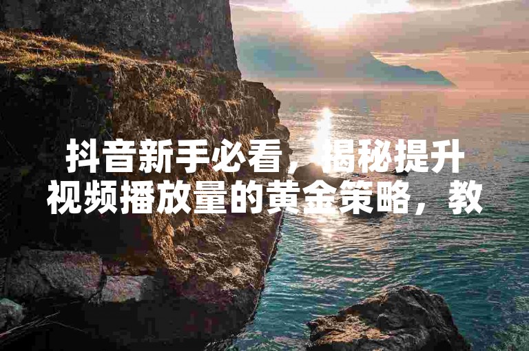 抖音新手必看，揭秘提升视频播放量的黄金策略，教你如何轻松获得10000次免费观看！！