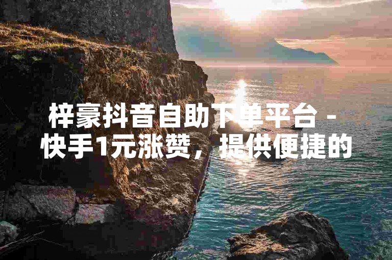 梓豪抖音自助下单平台 - 快手1元涨赞，提供便捷的服务体验。