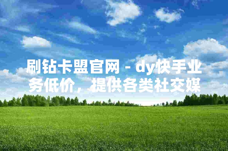 刷钻卡盟官网 - dy快手业务低价，提供各类社交媒体增值服务。