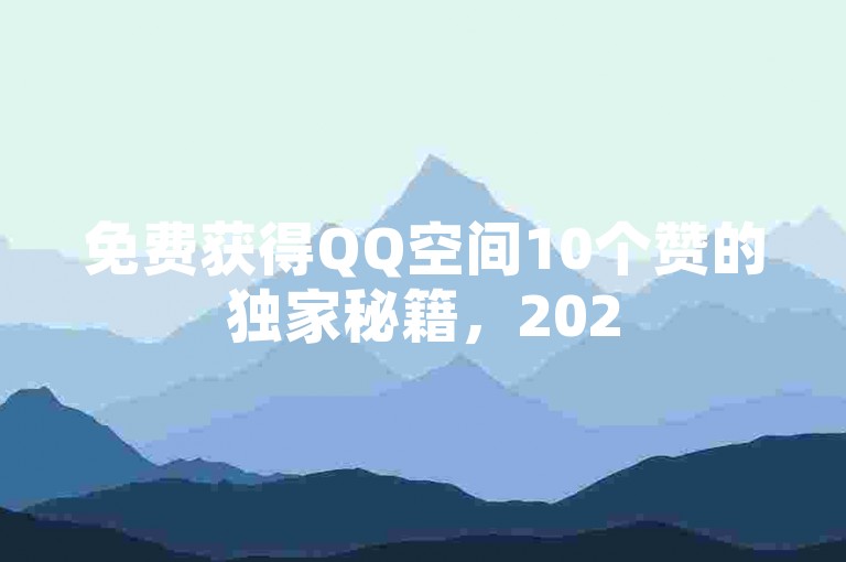 免费获得QQ空间10个赞的独家秘籍，2025年必备技巧！