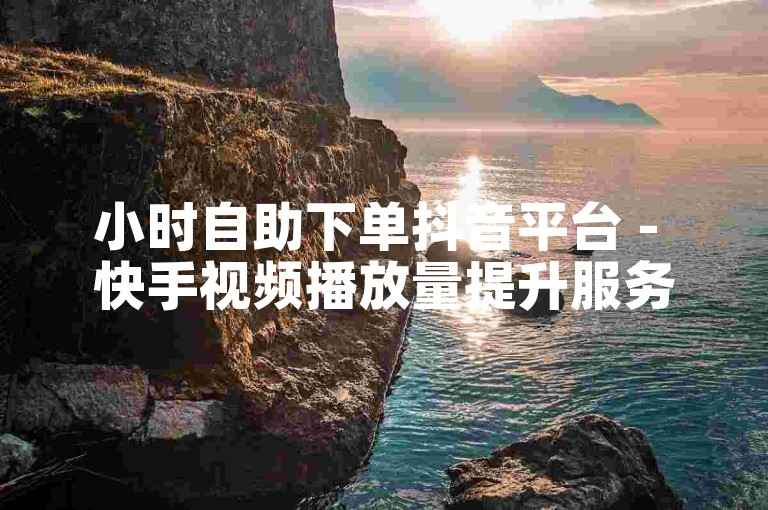 小时自助下单抖音平台 - 快手视频播放量提升服务。