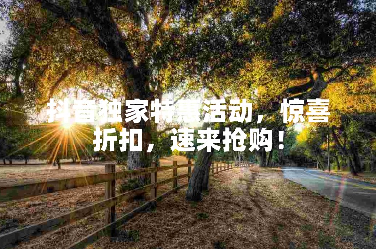 抖音独家特惠活动，惊喜折扣，速来抢购！