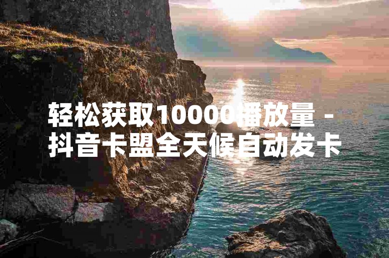 轻松获取10000播放量 - 抖音卡盟全天候自动发卡系统。