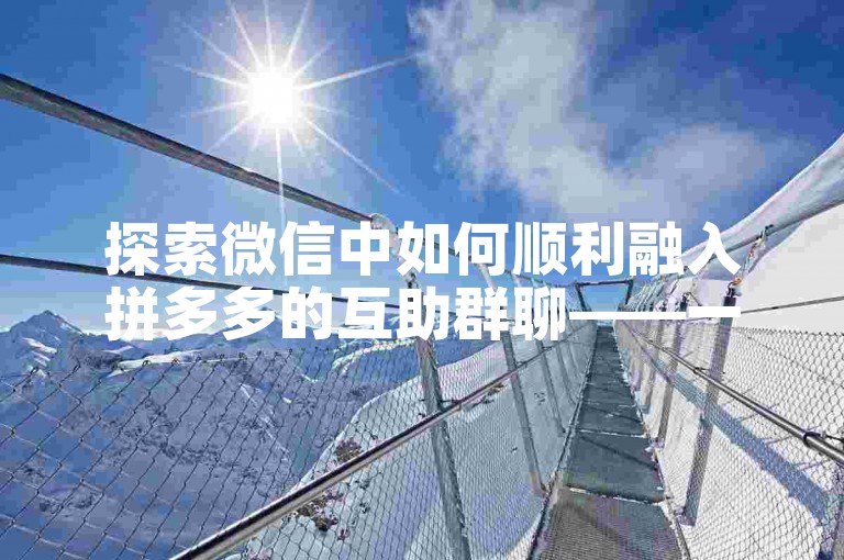 探索微信中如何顺利融入拼多多的互助群聊——一份详尽的操作手册。
