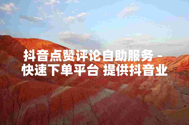 抖音点赞评论自助服务 - 快速下单平台 提供抖音业务支持
