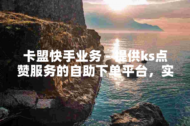 卡盟快手业务 - 提供ks点赞服务的自助下单平台，实现秒到账。