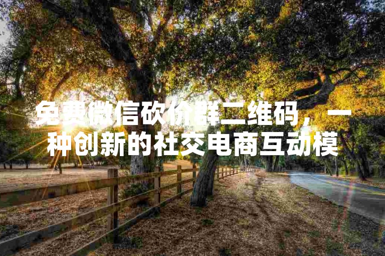 免费微信砍价群二维码，一种创新的社交电商互动模式。