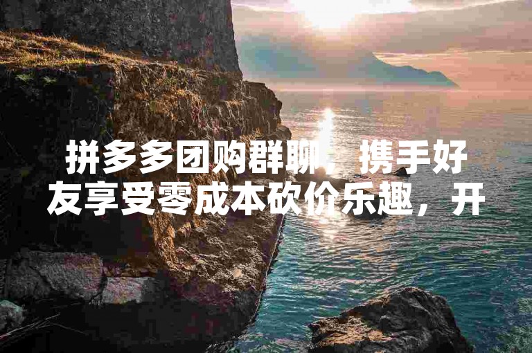 拼多多团购群聊，携手好友享受零成本砍价乐趣，开启省钱购物新篇章。