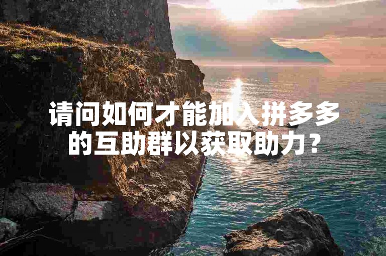 请问如何才能加入拼多多的互助群以获取助力？