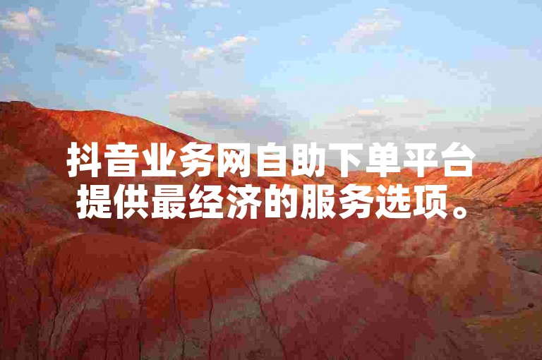 抖音业务网自助下单平台提供最经济的服务选项。
