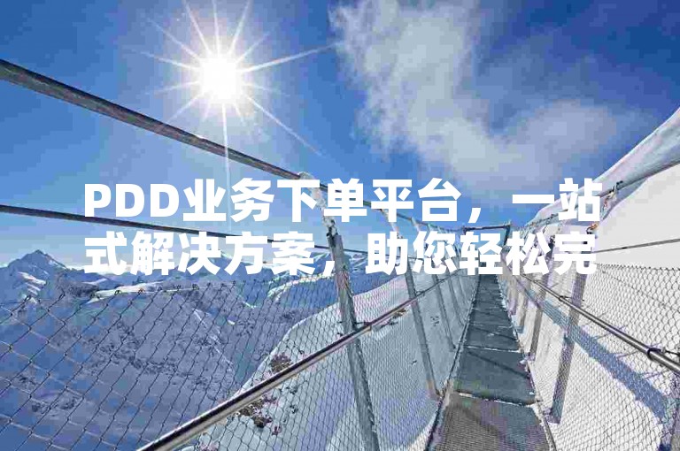 PDD业务下单平台，一站式解决方案，助您轻松完成交易！