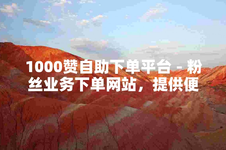 1000赞自助下单平台 - 粉丝业务下单网站，提供便捷的点赞和关注服务。