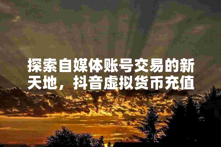探索自媒体账号交易的新天地，抖音虚拟货币充值无忧 - 快手业务自助下单，价格实惠 - 打造专属快手点赞号的秘诀。