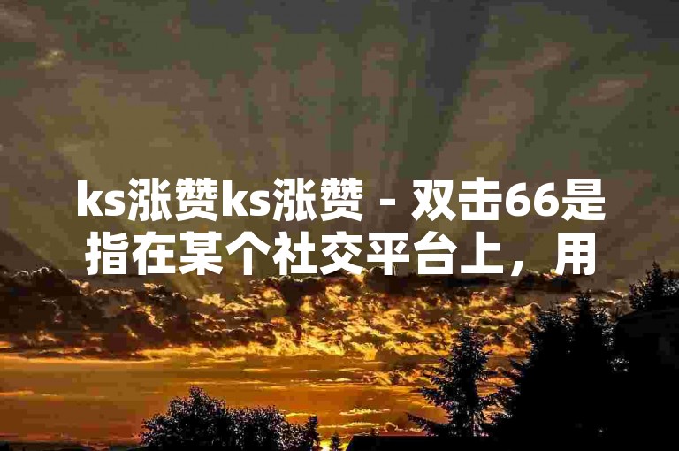 ks涨赞ks涨赞 - 双击66是指在某个社交平台上，用户通过双击（即点赞）来表达对内容的喜爱和支持，其中66可能是对牛（厉害）的谐音，用来形容这个行为很酷或者很厉害。