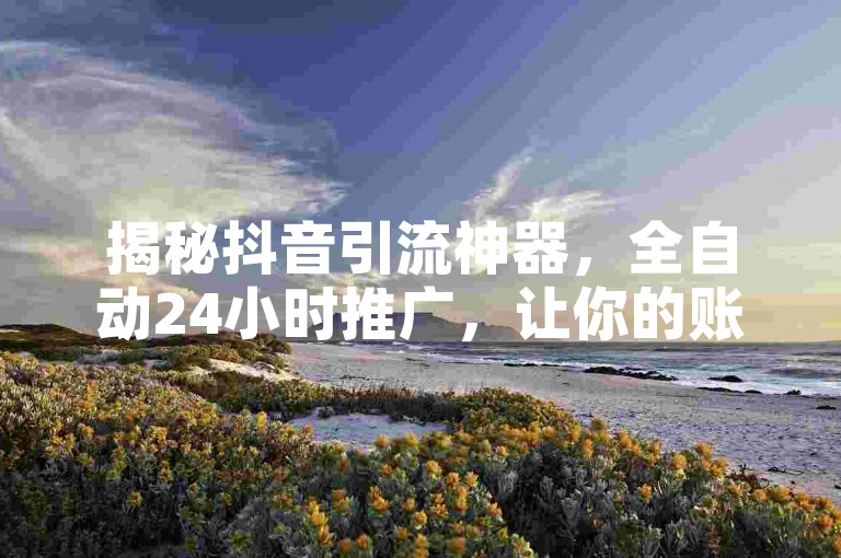揭秘抖音引流神器，全自动24小时推广，让你的账号流量翻倍！2025年必备技能。