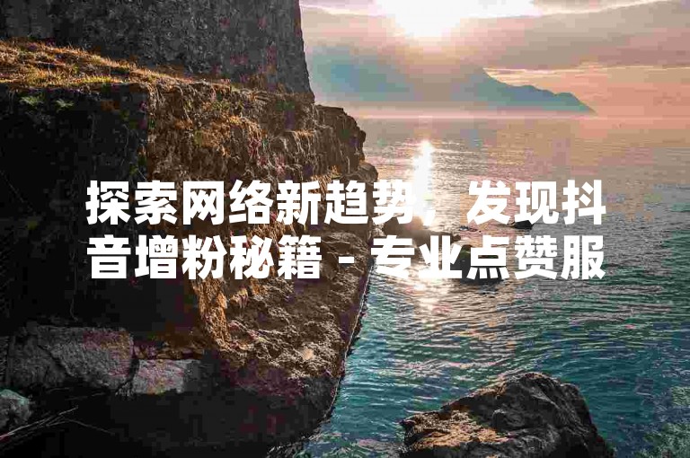探索网络新趋势，发现抖音增粉秘籍 - 专业点赞服务，轻松提升人气。